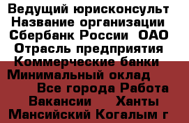 Ведущий юрисконсульт › Название организации ­ Сбербанк России, ОАО › Отрасль предприятия ­ Коммерческие банки › Минимальный оклад ­ 36 000 - Все города Работа » Вакансии   . Ханты-Мансийский,Когалым г.